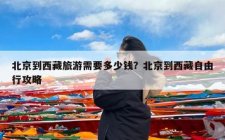 北京到西藏旅游需要多少钱？北京到西藏自由行攻略