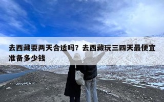 去西藏耍两天合适吗？去西藏玩三四天最便宜准备多少钱