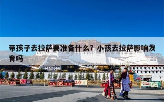 带孩子去拉萨要准备什么？小孩去拉萨影响发育吗