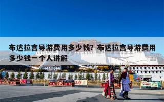 布达拉宫导游费用多少钱？布达拉宫导游费用多少钱一个人讲解
