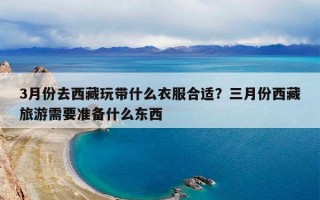 3月份去西藏玩带什么衣服合适？三月份西藏旅游需要准备什么东西