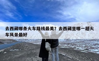 去西藏哪条火车路线最美？去西藏坐哪一趟火车风景最好