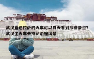 武汉直达拉萨的火车可以白天看到那些景点？武汉坐火车去拉萨沿途风景