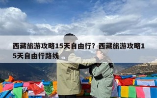 西藏旅游攻略15天自由行？西藏旅游攻略15天自由行路线