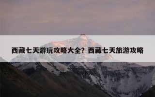 西藏七天游玩攻略大全？西藏七天旅游攻略