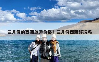 三月份的西藏旅游价格？三月份西藏好玩吗