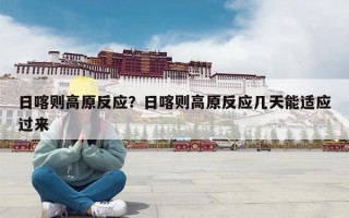 日喀则高原反应？日喀则高原反应几天能适应过来
