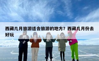 西藏几月旅游适合旅游的地方？西藏几月份去好玩
