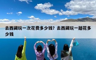 去西藏玩一次花费多少钱？去西藏玩一趟花多少钱