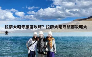 拉萨大昭寺旅游攻略？拉萨大昭寺旅游攻略大全