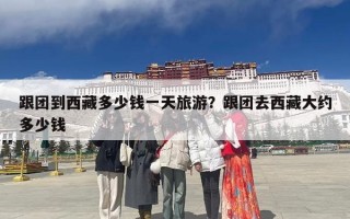 跟团到西藏多少钱一天旅游？跟团去西藏大约多少钱