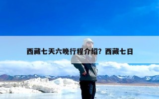 西藏七天六晚行程介绍？西藏七日