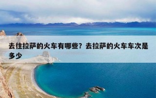 去往拉萨的火车有哪些？去拉萨的火车车次是多少