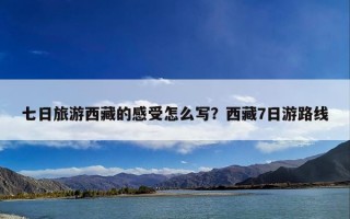 七日旅游西藏的感受怎么写？西藏7日游路线