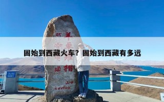 固始到西藏火车？固始到西藏有多远