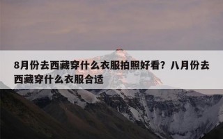 8月份去西藏穿什么衣服拍照好看？八月份去西藏穿什么衣服合适