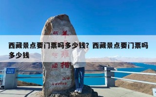西藏景点要门票吗多少钱？西藏景点要门票吗多少钱