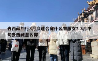 去西藏旅行3月底适合穿什么衣服女？3月中旬去西藏怎么穿