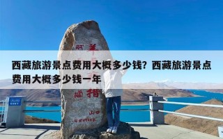 西藏旅游景点费用大概多少钱？西藏旅游景点费用大概多少钱一年