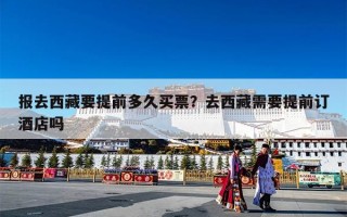 报去西藏要提前多久买票？去西藏需要提前订酒店吗