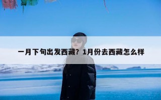 一月下旬出发西藏？1月份去西藏怎么样