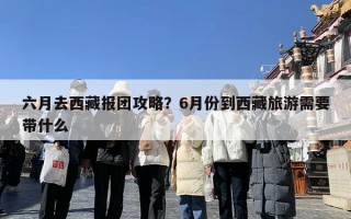 六月去西藏报团攻略？6月份到西藏旅游需要带什么