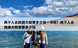 两个人去西藏大概要多少钱一天呢？两个人去西藏大概需要多少钱