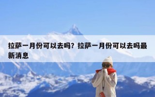 拉萨一月份可以去吗？拉萨一月份可以去吗最新消息