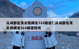 从成都出发去西藏走318国道？从成都出发去西藏走318国道路线