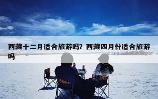 西藏十二月适合旅游吗？西藏四月份适合旅游吗