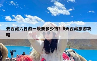 去西藏六日游一般要多少钱？6天西藏旅游攻略
