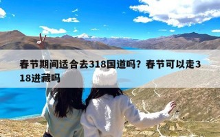 春节期间适合去318国道吗？春节可以走318进藏吗