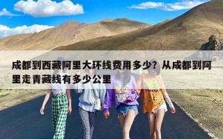 成都到西藏阿里大环线费用多少？从成都到阿里走青藏线有多少公里
