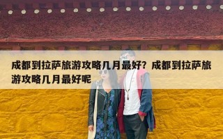成都到拉萨旅游攻略几月最好？成都到拉萨旅游攻略几月最好呢