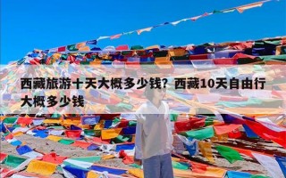 西藏旅游十天大概多少钱？西藏10天自由行大概多少钱