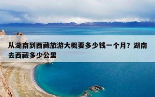 从湖南到西藏旅游大概要多少钱一个月？湖南去西藏多少公里