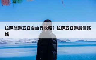 拉萨旅游五日自由行攻略？拉萨五日游最佳路线