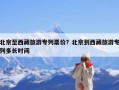 北京至西藏旅游专列票价？北京到西藏旅游专列多长时间