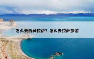 怎么去西藏拉萨？怎么去拉萨旅游