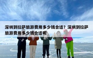 深圳到拉萨旅游费用多少钱合适？深圳到拉萨旅游费用多少钱合适呢