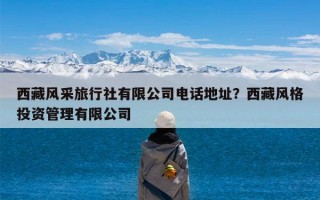 西藏风采旅行社有限公司电话地址？西藏风格投资管理有限公司