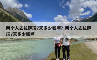 两个人去拉萨玩7天多少钱啊？两个人去拉萨玩7天多少钱啊
