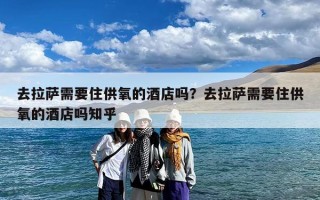 去拉萨需要住供氧的酒店吗？去拉萨需要住供氧的酒店吗知乎
