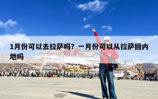 1月份可以去拉萨吗？一月份可以从拉萨回内地吗