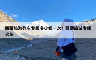 西藏旅游列车专线多少钱一次？西藏旅游专线火车