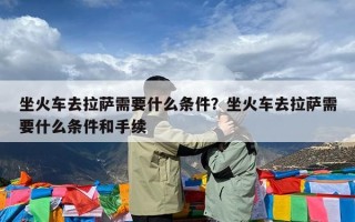 坐火车去拉萨需要什么条件？坐火车去拉萨需要什么条件和手续