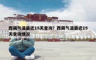 西藏气温最近15天查询？西藏气温最近15天查询情况