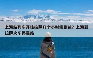上海站列车开往拉萨几个小时能到达？上海到拉萨火车停靠站