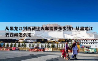 从黑龙江到西藏坐火车需要多少钱？从黑龙江去西藏怎么走