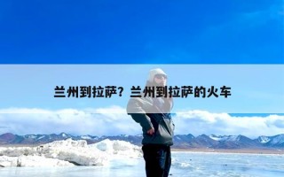 兰州到拉萨？兰州到拉萨的火车